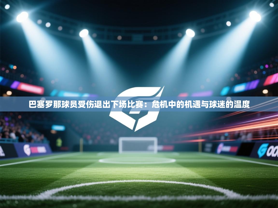 巴塞罗那球员受伤退出下场比赛：危机中的机遇与球迷的温度  第2张