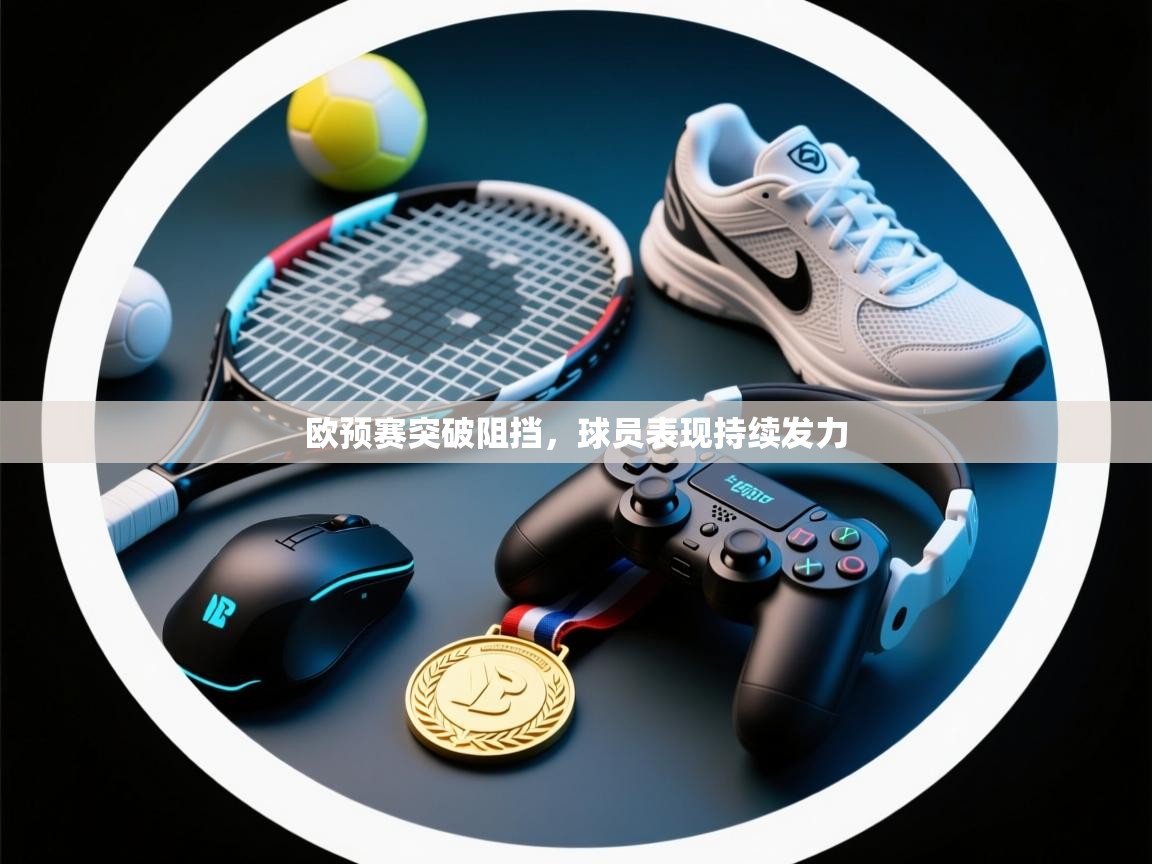 欧预赛突破阻挡,球员表现持续发力 第2张