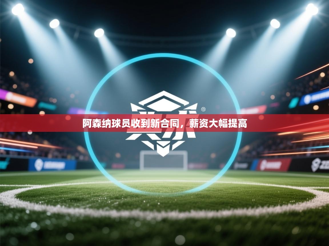 阿森纳球员收到新合同，薪资大幅提高