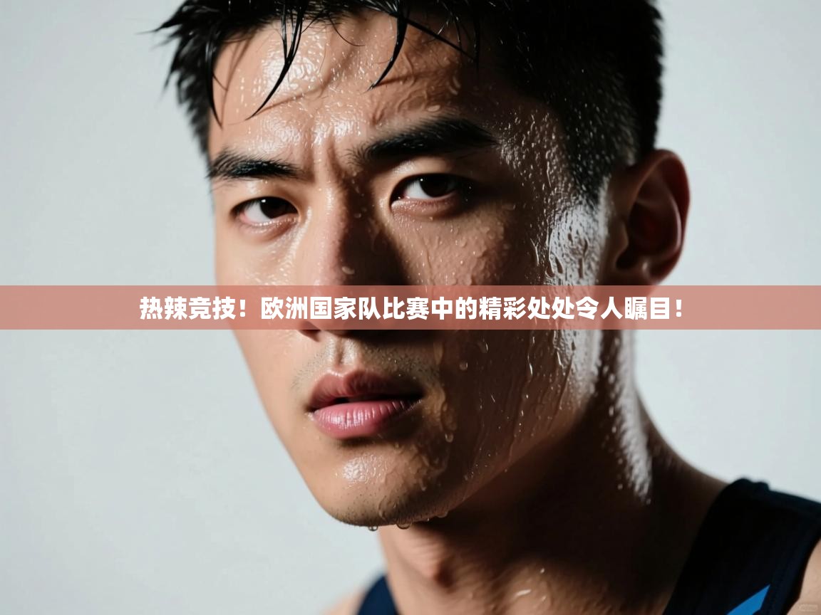 热辣竞技！欧洲国家队比赛中的精彩处处令人瞩目！