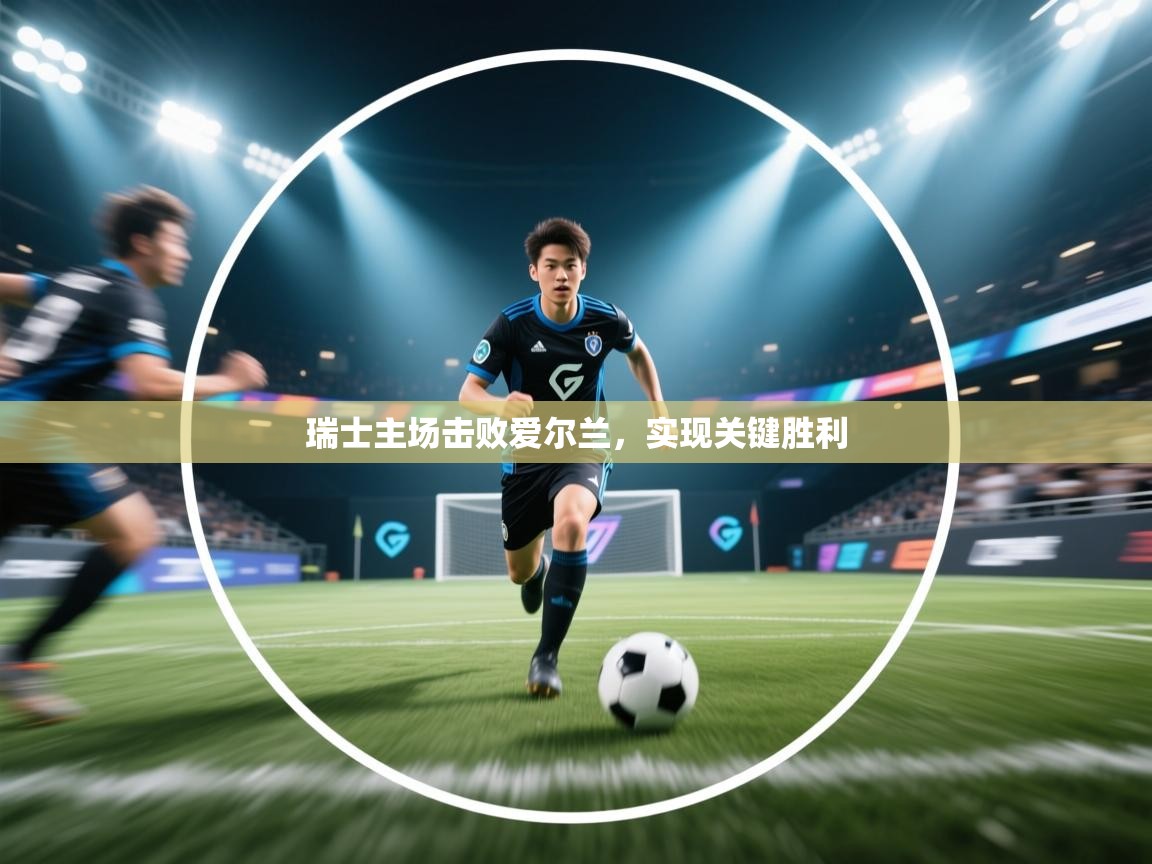 瑞士主场击败爱尔兰,实现关键胜利