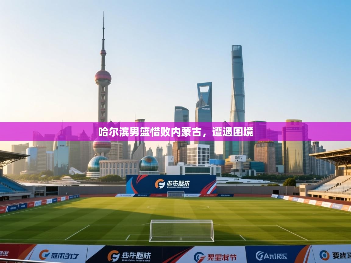 哈尔滨男篮惜败内蒙古,遭遇困境