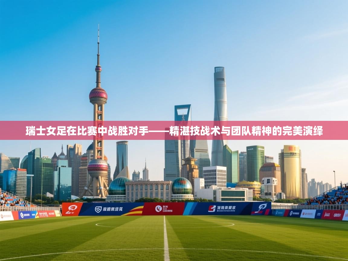 瑞士女足在比赛中战胜对手——精湛技战术与团队精神的完美演绎