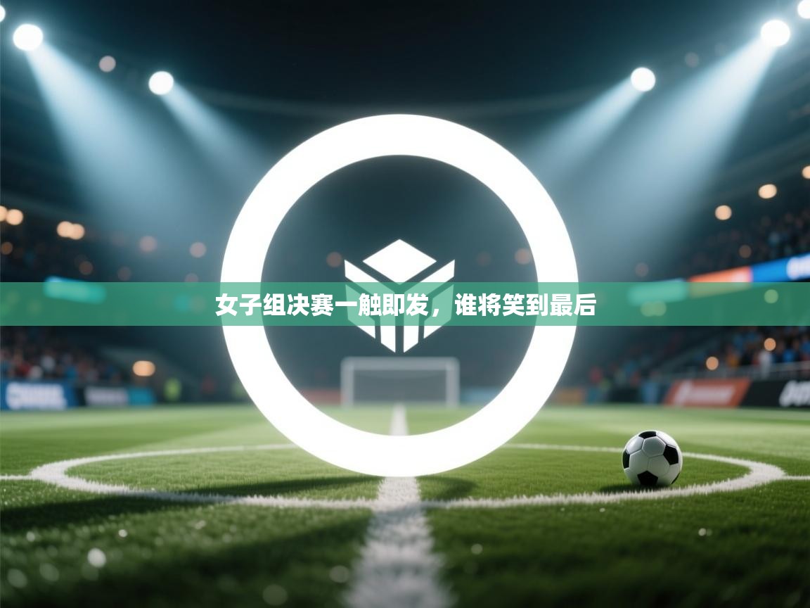 女子组决赛一触即发，谁将笑到最后  第2张