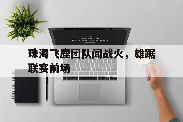 半岛体育官网-珠海飞鹿团队闻战火，雄踞联赛前场